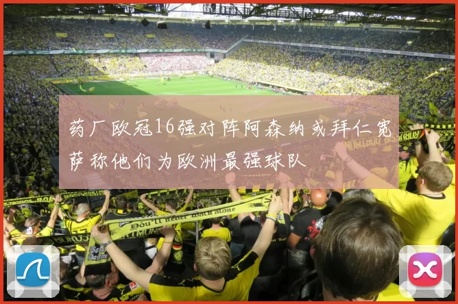 药厂欧冠16强对阵阿森纳或拜仁宽萨称他们为欧洲最强球队