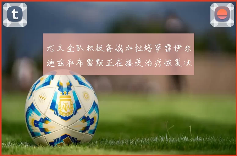 尤文全队积极备战加拉塔萨雷伊尔迪兹和布雷默正在接受治疗恢复状态