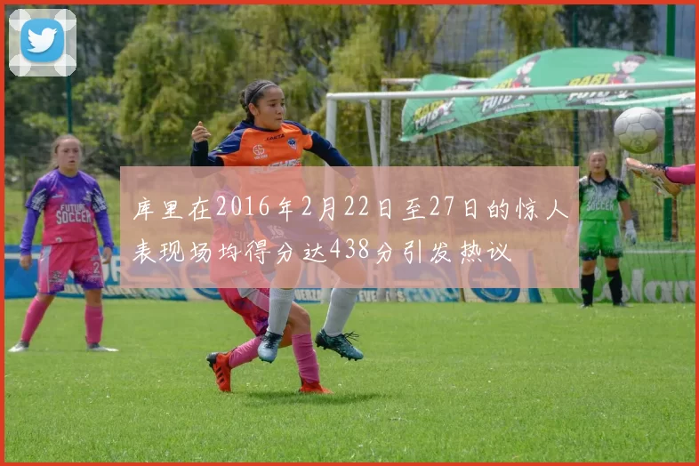库里在2016年2月22日至27日的惊人表现场均得分达438分引发热议