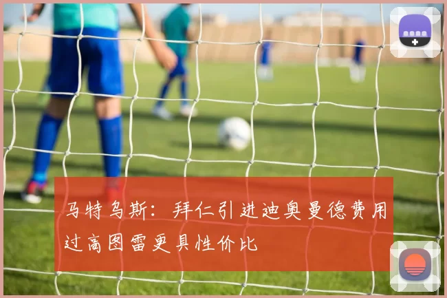 马特乌斯：拜仁引进迪奥曼德费用过高图雷更具性价比