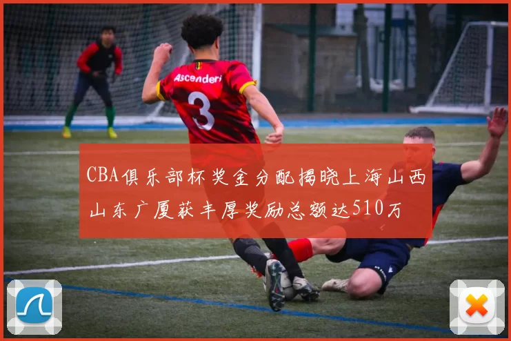 CBA俱乐部杯奖金分配揭晓上海山西山东广厦获丰厚奖励总额达510万