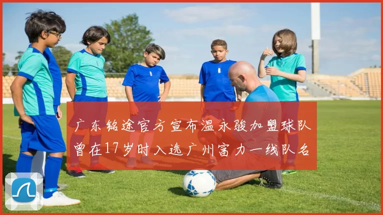 广东铭途官方宣布温永骏加盟球队曾在17岁时入选广州富力一线队名单