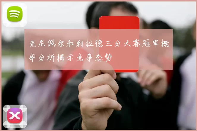 克尼佩尔和利拉德三分大赛冠军概率分析揭示竞争态势