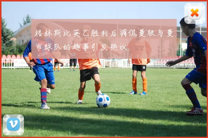 格林斯比英乙胜利后调侃曼联与曼市球队的趣事引发热议