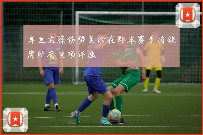 库里右膝伤势复诊在即本赛季将缺席所有奖项评选