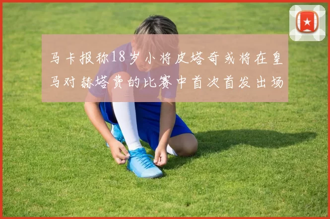 马卡报称18岁小将皮塔奇或将在皇马对赫塔费的比赛中首次首发出场