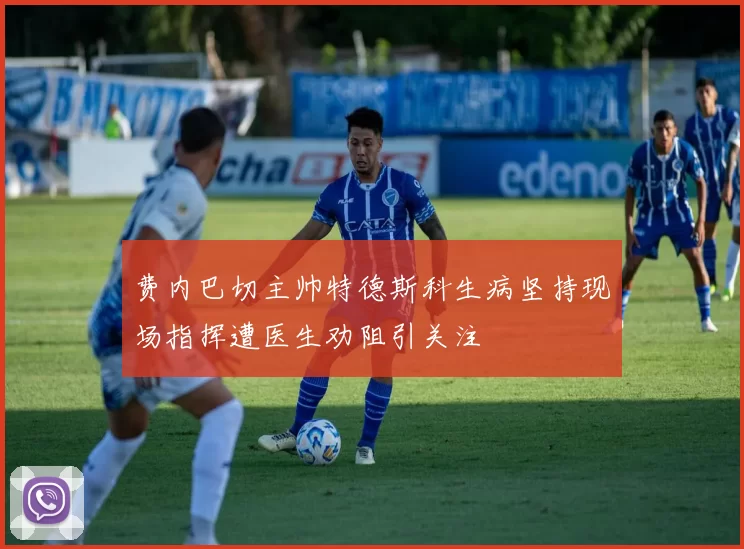 费内巴切主帅特德斯科生病坚持现场指挥遭医生劝阻引关注