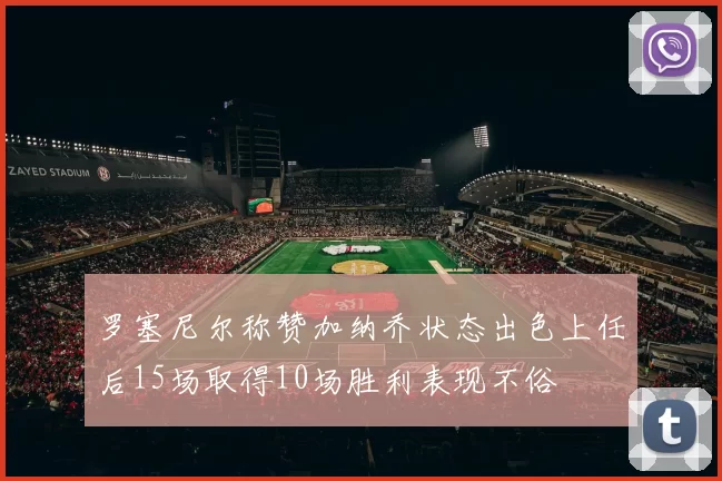 罗塞尼尔称赞加纳乔状态出色上任后15场取得10场胜利表现不俗