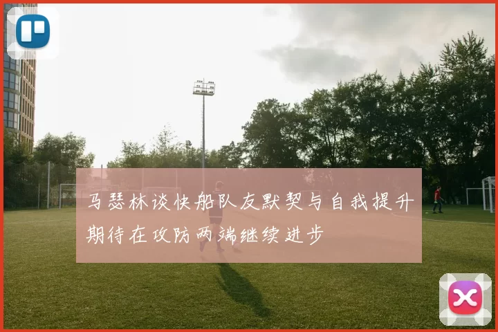 马瑟林谈快船队友默契与自我提升期待在攻防两端继续进步
