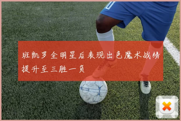 班凯罗全明星后表现出色魔术战绩提升至三胜一负
