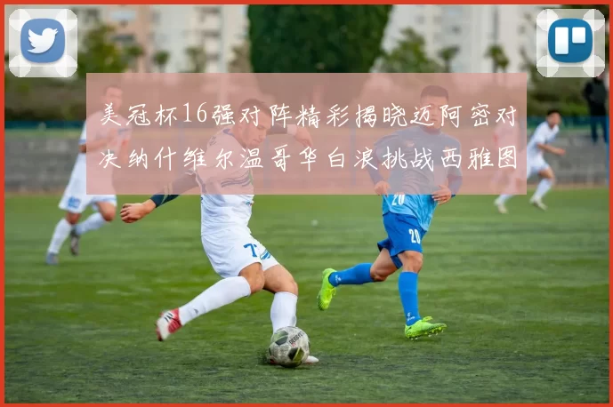 美冠杯16强对阵精彩揭晓迈阿密对决纳什维尔温哥华白浪挑战西雅图海湾人