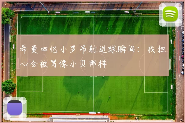希曼回忆小罗吊射进球瞬间：我担心会被骂像小贝那样