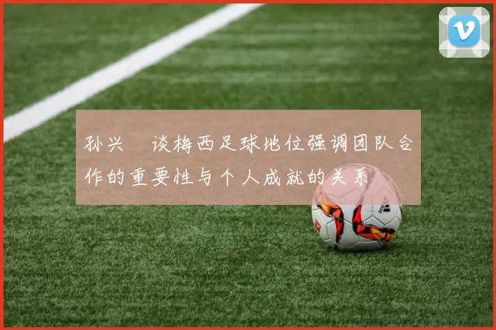孙兴慜谈梅西足球地位强调团队合作的重要性与个人成就的关系