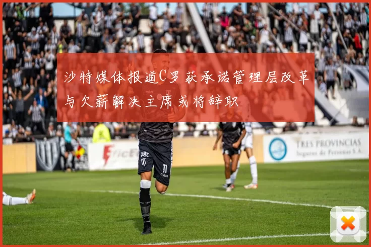 沙特媒体报道C罗获承诺管理层改革与欠薪解决主席或将辞职