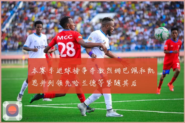 本赛季进球榜争夺激烈姆巴佩和凯恩并列领先哈兰德等紧随其后