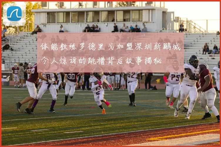 体能教练罗德里戈加盟深圳新鹏城令人惊讶的跳槽背后故事揭秘