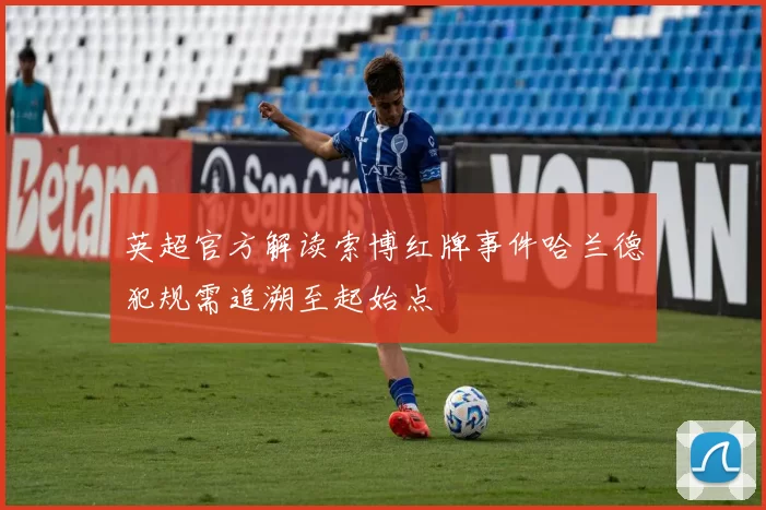 英超官方解读索博红牌事件哈兰德犯规需追溯至起始点