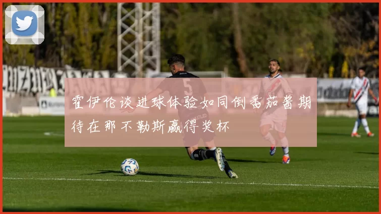 霍伊伦谈进球体验如同倒番茄酱期待在那不勒斯赢得奖杯