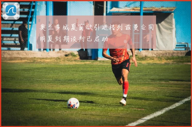 奥兰多城夏窗欲引进格列兹曼合同明夏到期谈判已启动