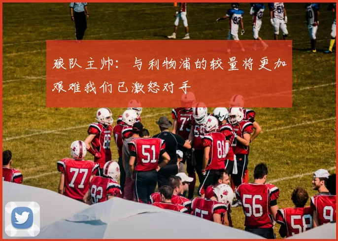 狼队主帅：与利物浦的较量将更加艰难我们已激怒对手